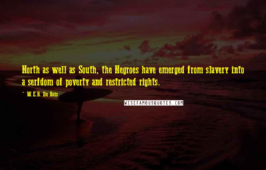 W.E.B. Du Bois Quotes: North as well as South, the Negroes have emerged from slavery into a serfdom of poverty and restricted rights.