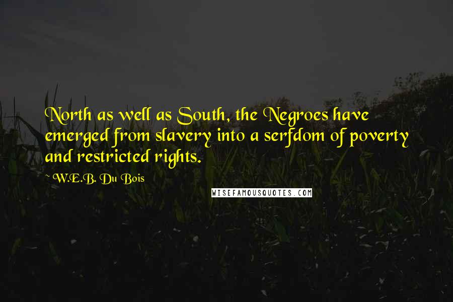 W.E.B. Du Bois Quotes: North as well as South, the Negroes have emerged from slavery into a serfdom of poverty and restricted rights.