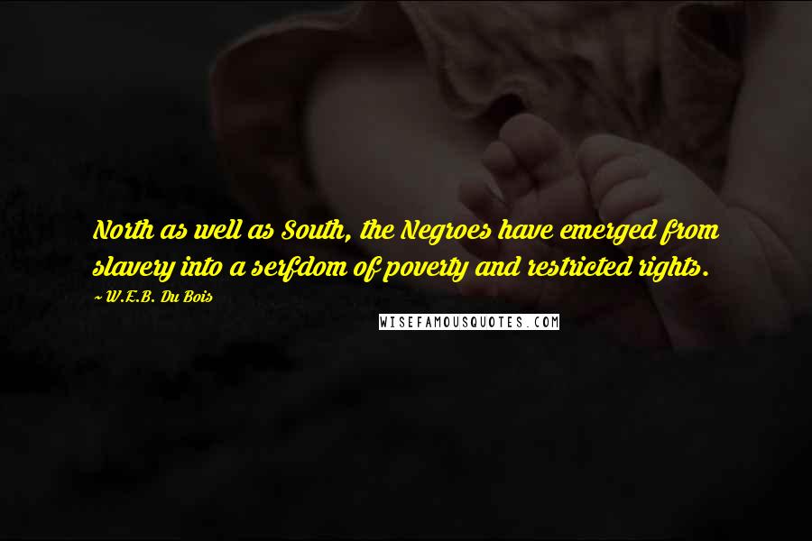 W.E.B. Du Bois Quotes: North as well as South, the Negroes have emerged from slavery into a serfdom of poverty and restricted rights.