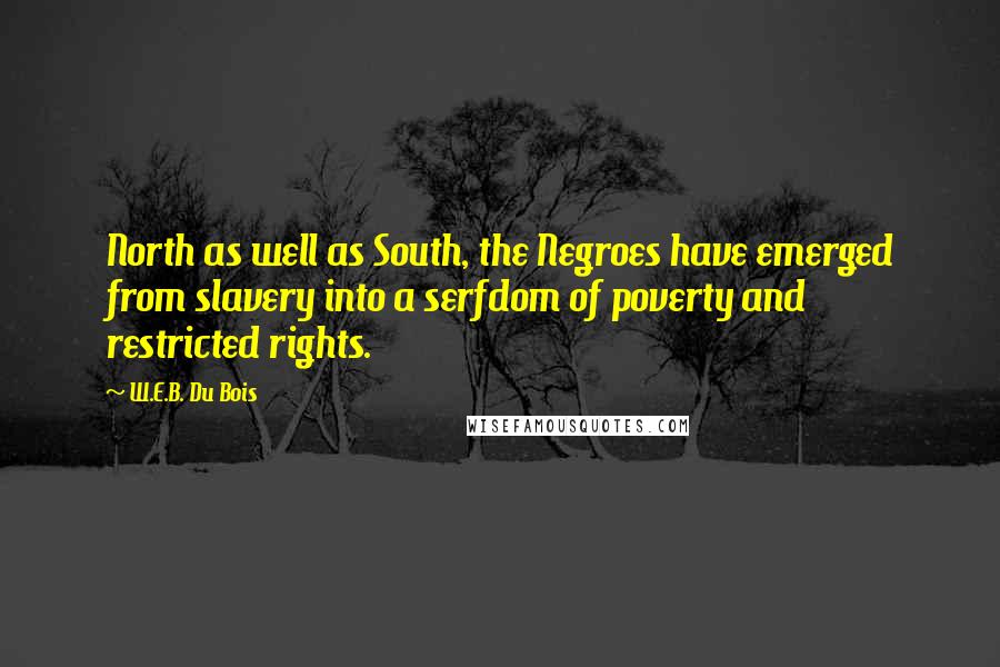 W.E.B. Du Bois Quotes: North as well as South, the Negroes have emerged from slavery into a serfdom of poverty and restricted rights.