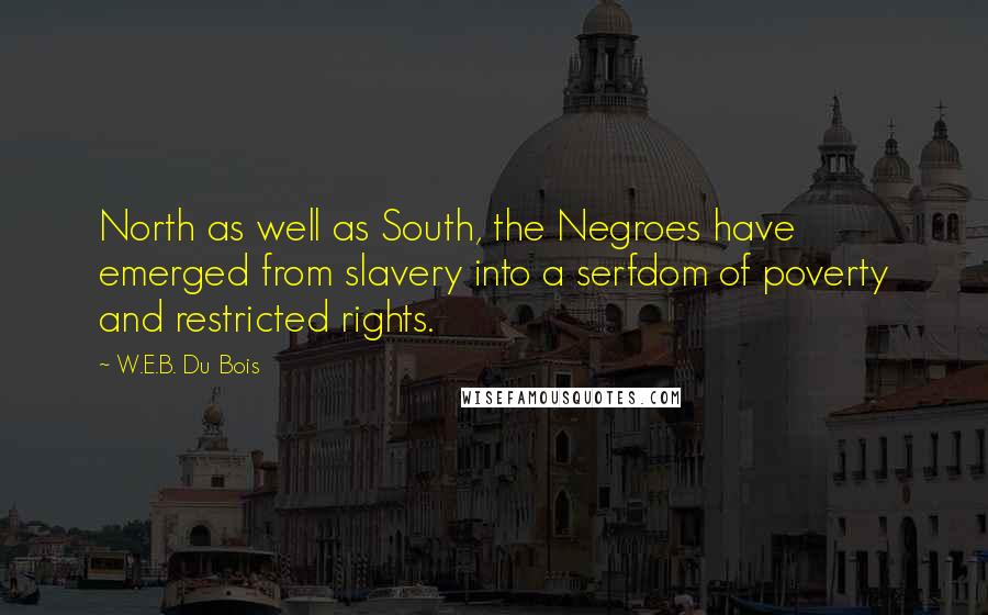 W.E.B. Du Bois Quotes: North as well as South, the Negroes have emerged from slavery into a serfdom of poverty and restricted rights.
