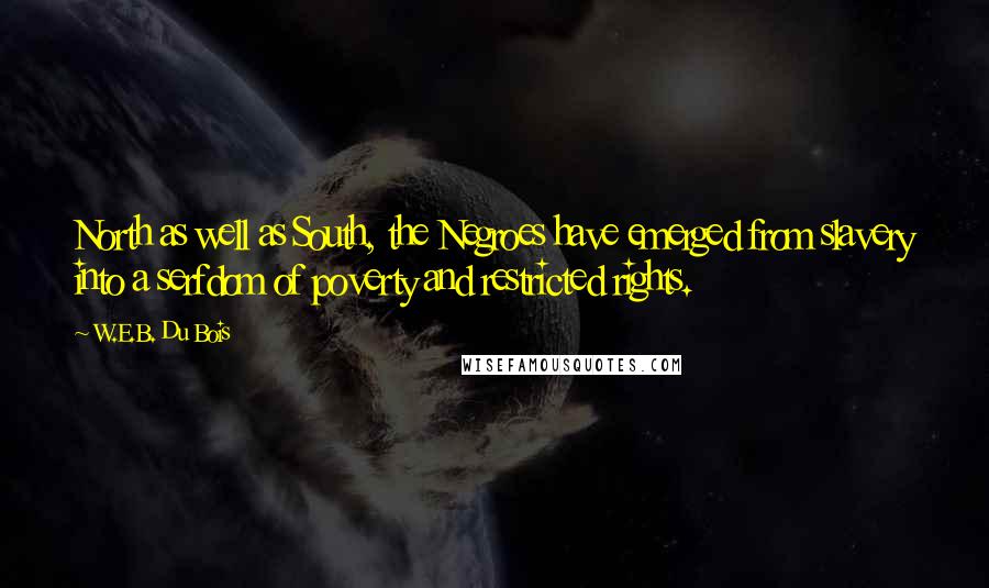 W.E.B. Du Bois Quotes: North as well as South, the Negroes have emerged from slavery into a serfdom of poverty and restricted rights.