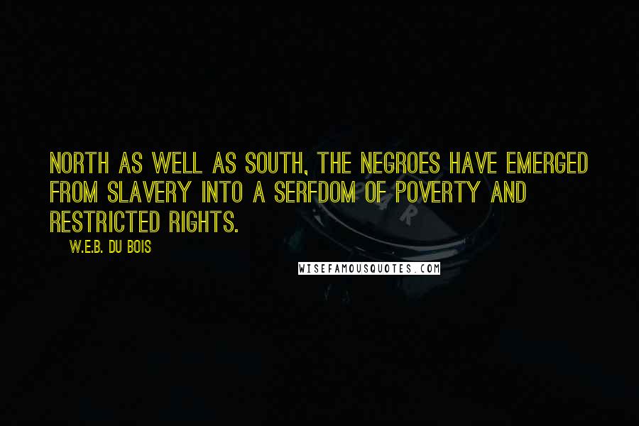 W.E.B. Du Bois Quotes: North as well as South, the Negroes have emerged from slavery into a serfdom of poverty and restricted rights.