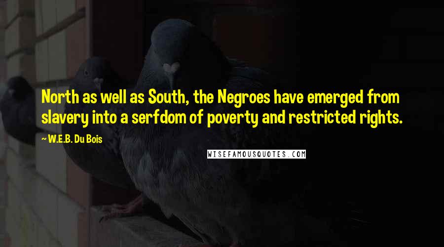 W.E.B. Du Bois Quotes: North as well as South, the Negroes have emerged from slavery into a serfdom of poverty and restricted rights.