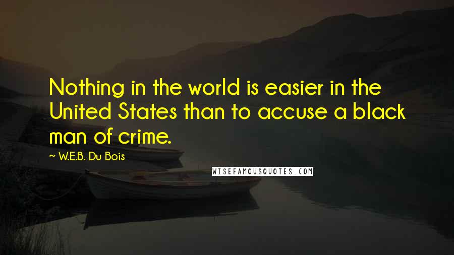 W.E.B. Du Bois Quotes: Nothing in the world is easier in the United States than to accuse a black man of crime.