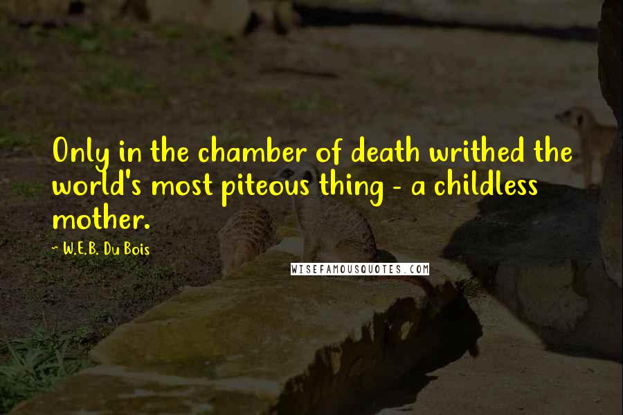 W.E.B. Du Bois Quotes: Only in the chamber of death writhed the world's most piteous thing - a childless mother.
