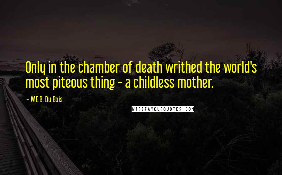 W.E.B. Du Bois Quotes: Only in the chamber of death writhed the world's most piteous thing - a childless mother.