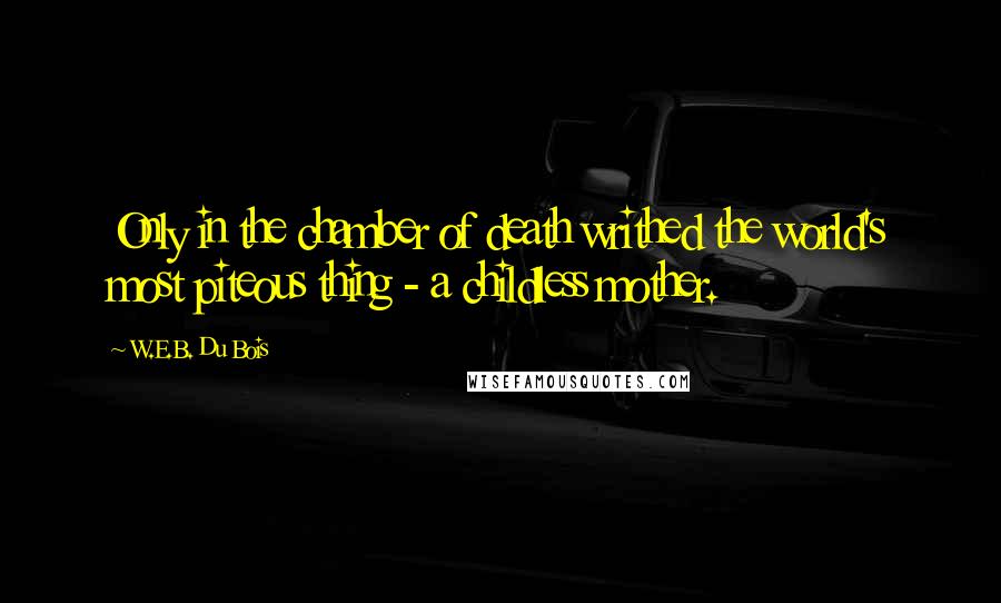 W.E.B. Du Bois Quotes: Only in the chamber of death writhed the world's most piteous thing - a childless mother.