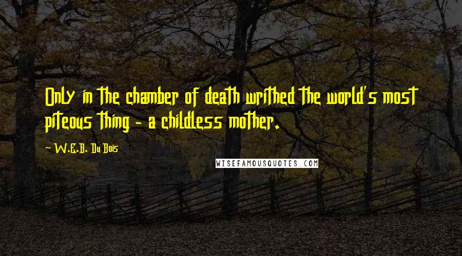 W.E.B. Du Bois Quotes: Only in the chamber of death writhed the world's most piteous thing - a childless mother.