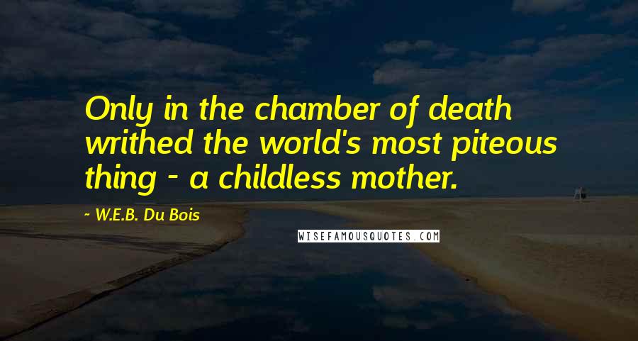 W.E.B. Du Bois Quotes: Only in the chamber of death writhed the world's most piteous thing - a childless mother.
