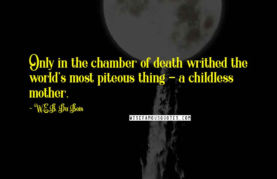 W.E.B. Du Bois Quotes: Only in the chamber of death writhed the world's most piteous thing - a childless mother.