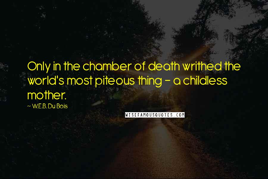 W.E.B. Du Bois Quotes: Only in the chamber of death writhed the world's most piteous thing - a childless mother.