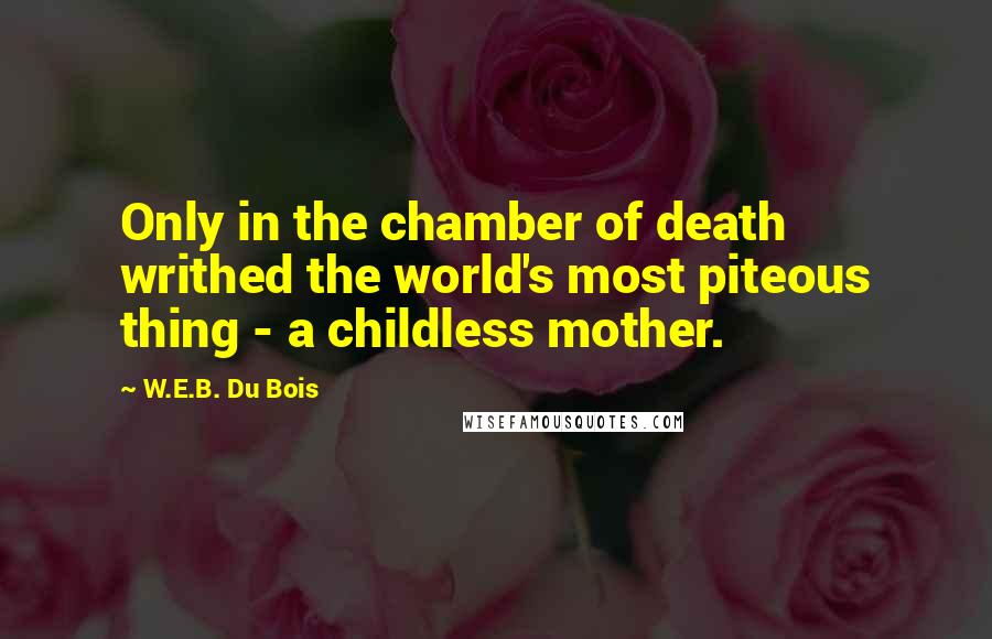 W.E.B. Du Bois Quotes: Only in the chamber of death writhed the world's most piteous thing - a childless mother.