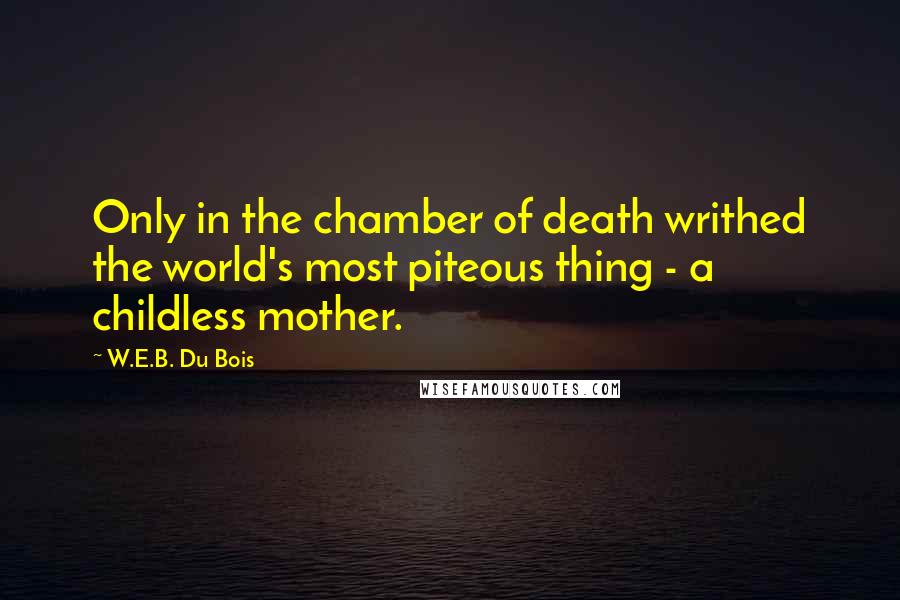 W.E.B. Du Bois Quotes: Only in the chamber of death writhed the world's most piteous thing - a childless mother.