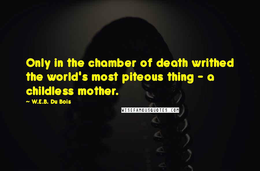 W.E.B. Du Bois Quotes: Only in the chamber of death writhed the world's most piteous thing - a childless mother.