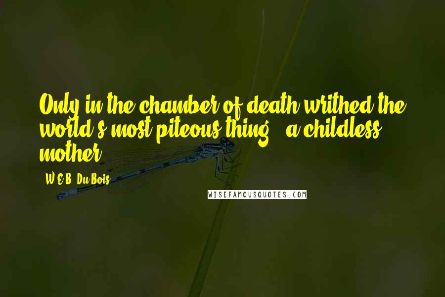 W.E.B. Du Bois Quotes: Only in the chamber of death writhed the world's most piteous thing - a childless mother.