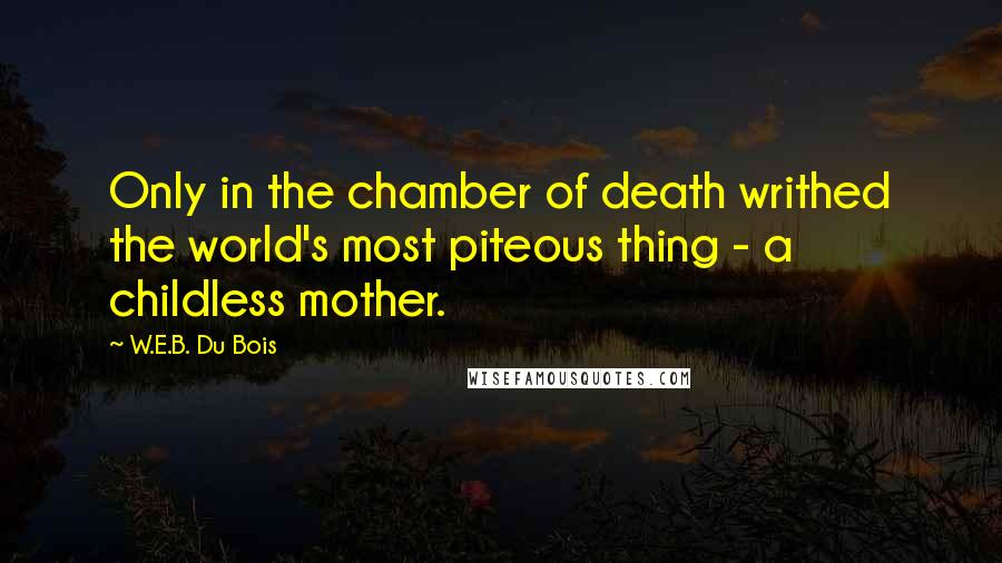 W.E.B. Du Bois Quotes: Only in the chamber of death writhed the world's most piteous thing - a childless mother.