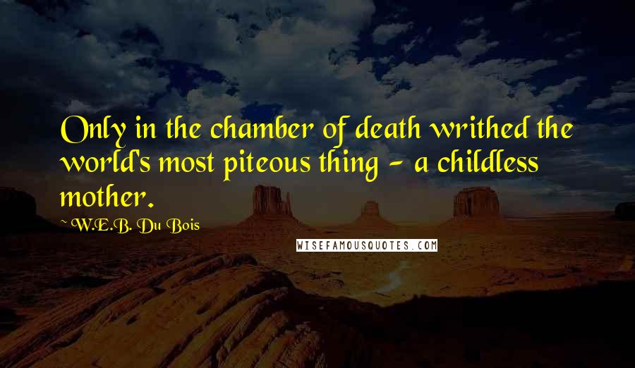 W.E.B. Du Bois Quotes: Only in the chamber of death writhed the world's most piteous thing - a childless mother.