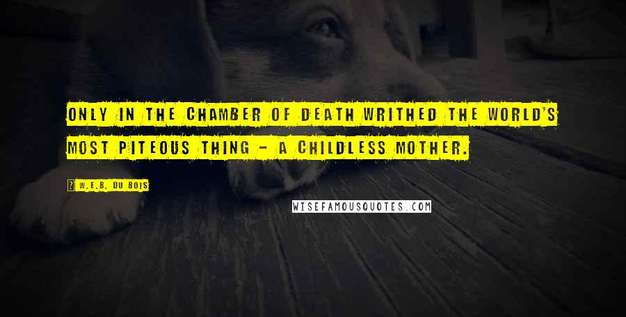 W.E.B. Du Bois Quotes: Only in the chamber of death writhed the world's most piteous thing - a childless mother.