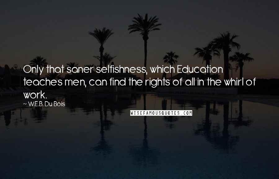 W.E.B. Du Bois Quotes: Only that saner selfishness, which Education teaches men, can find the rights of all in the whirl of work.