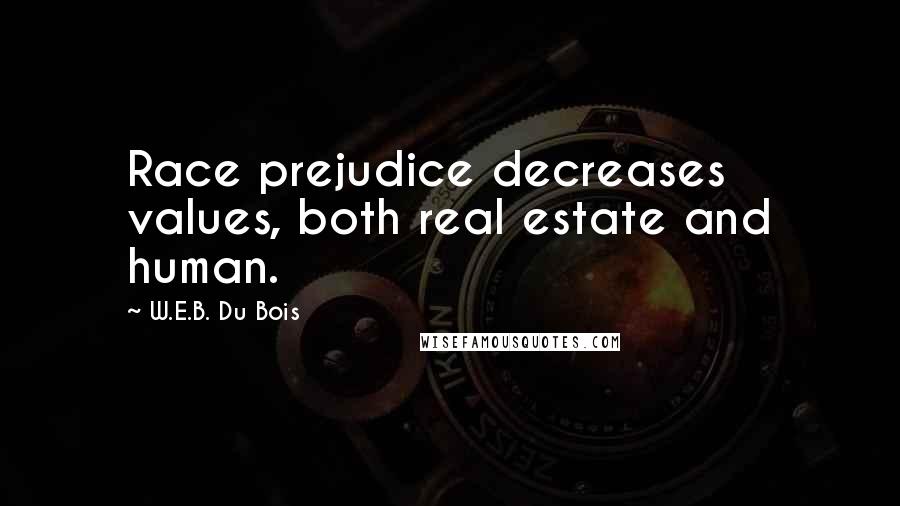 W.E.B. Du Bois Quotes: Race prejudice decreases values, both real estate and human.