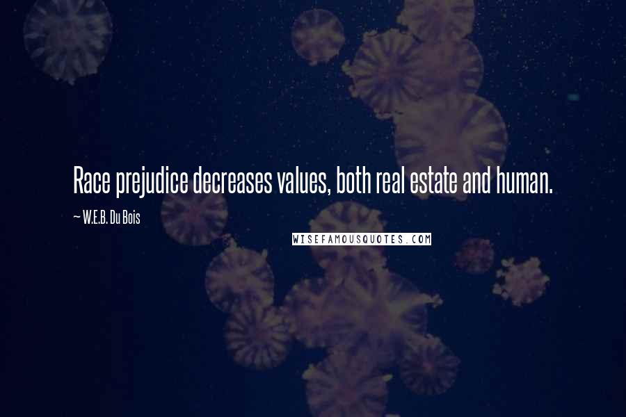 W.E.B. Du Bois Quotes: Race prejudice decreases values, both real estate and human.