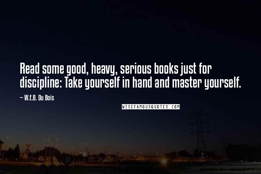 W.E.B. Du Bois Quotes: Read some good, heavy, serious books just for discipline: Take yourself in hand and master yourself.