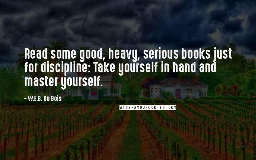 W.E.B. Du Bois Quotes: Read some good, heavy, serious books just for discipline: Take yourself in hand and master yourself.
