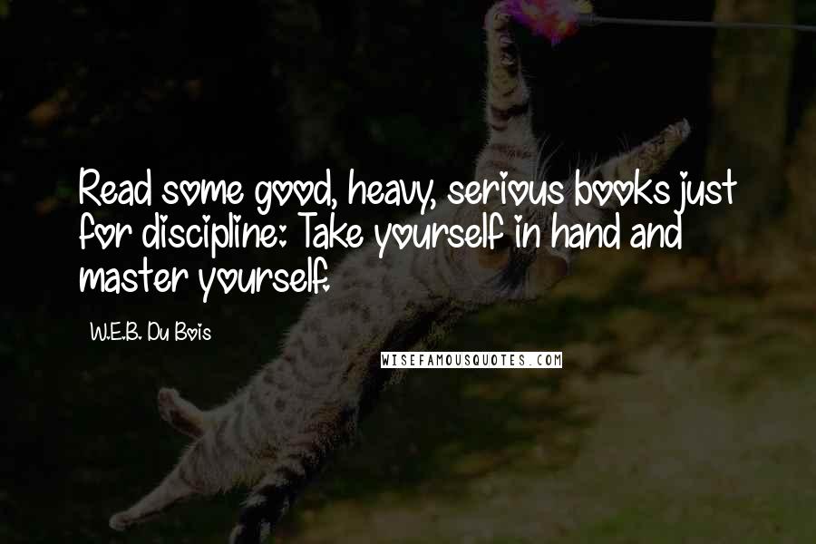 W.E.B. Du Bois Quotes: Read some good, heavy, serious books just for discipline: Take yourself in hand and master yourself.