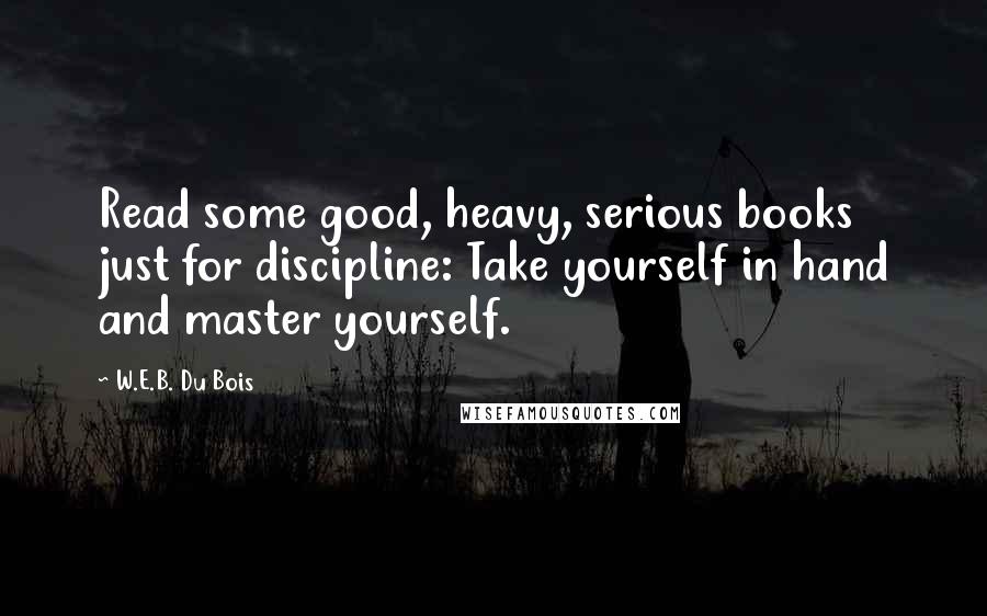 W.E.B. Du Bois Quotes: Read some good, heavy, serious books just for discipline: Take yourself in hand and master yourself.