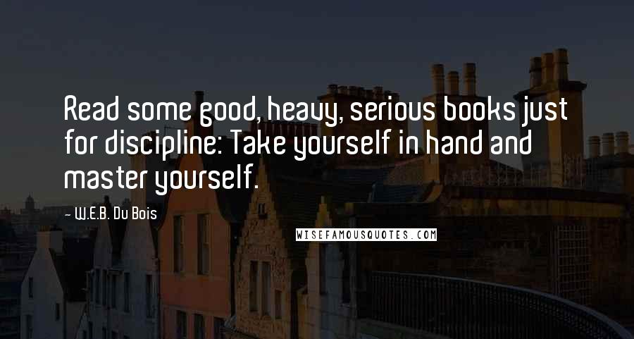 W.E.B. Du Bois Quotes: Read some good, heavy, serious books just for discipline: Take yourself in hand and master yourself.