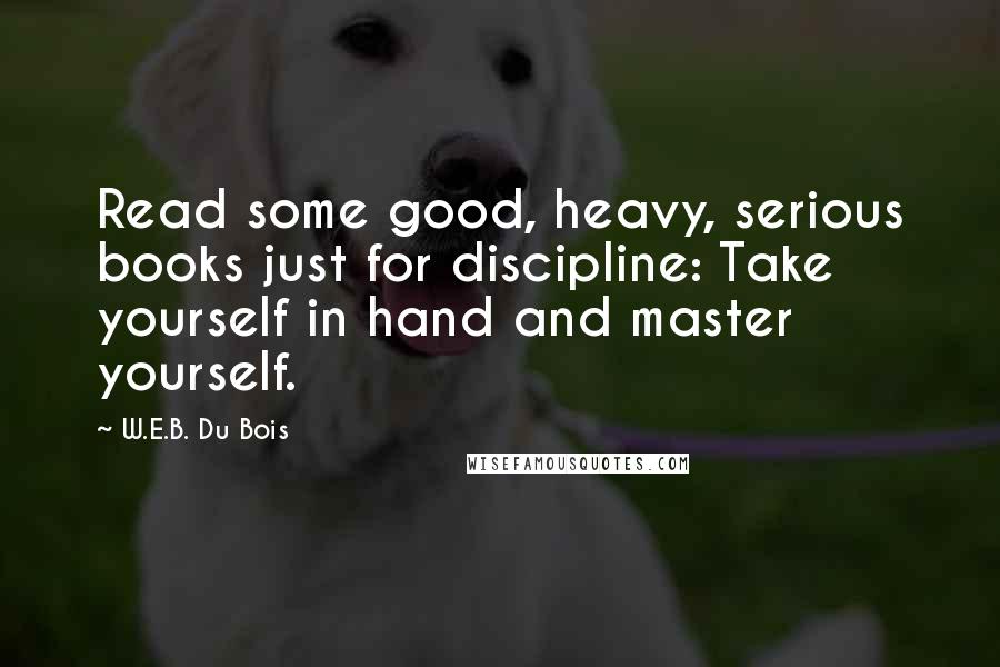 W.E.B. Du Bois Quotes: Read some good, heavy, serious books just for discipline: Take yourself in hand and master yourself.