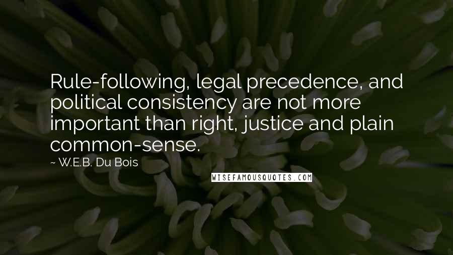 W.E.B. Du Bois Quotes: Rule-following, legal precedence, and political consistency are not more important than right, justice and plain common-sense.