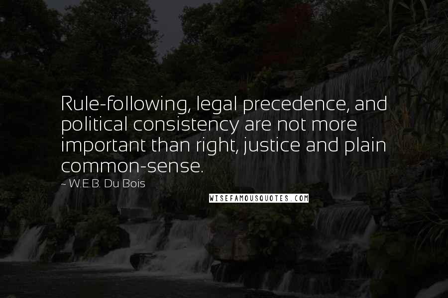 W.E.B. Du Bois Quotes: Rule-following, legal precedence, and political consistency are not more important than right, justice and plain common-sense.