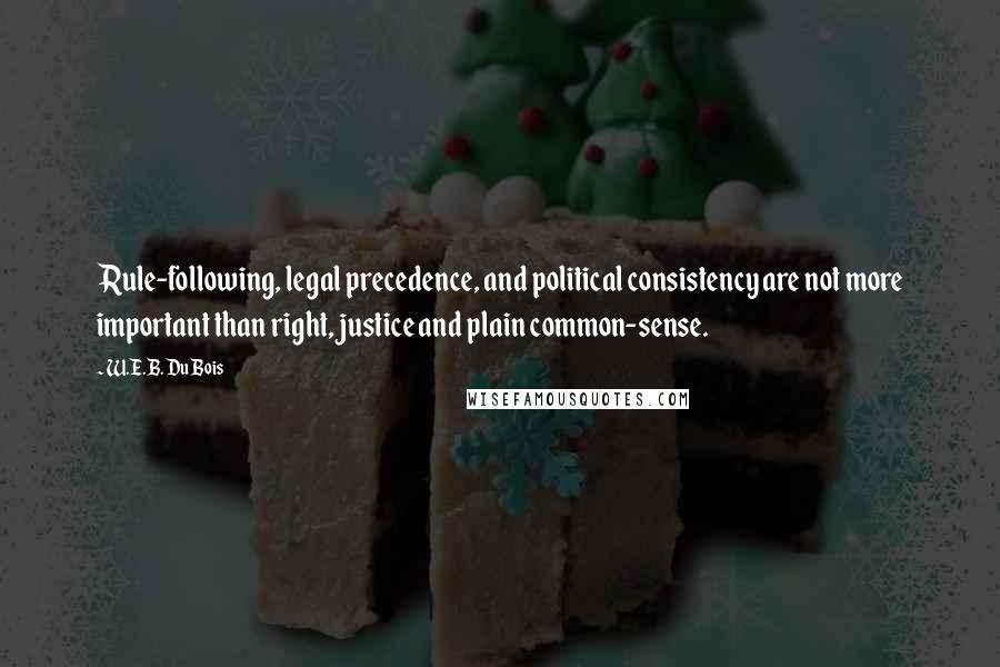 W.E.B. Du Bois Quotes: Rule-following, legal precedence, and political consistency are not more important than right, justice and plain common-sense.