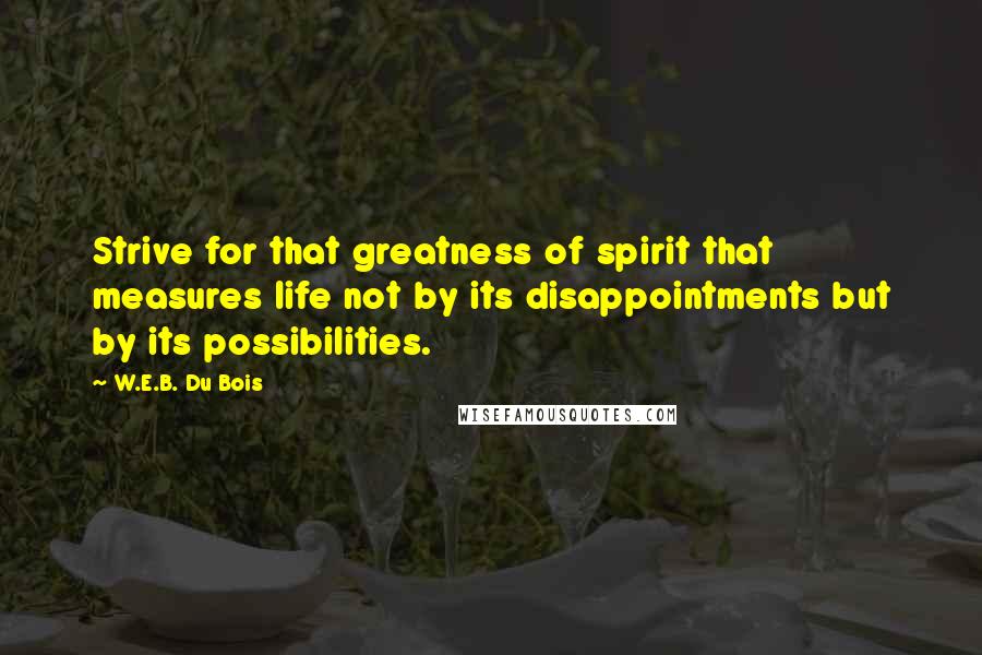 W.E.B. Du Bois Quotes: Strive for that greatness of spirit that measures life not by its disappointments but by its possibilities.