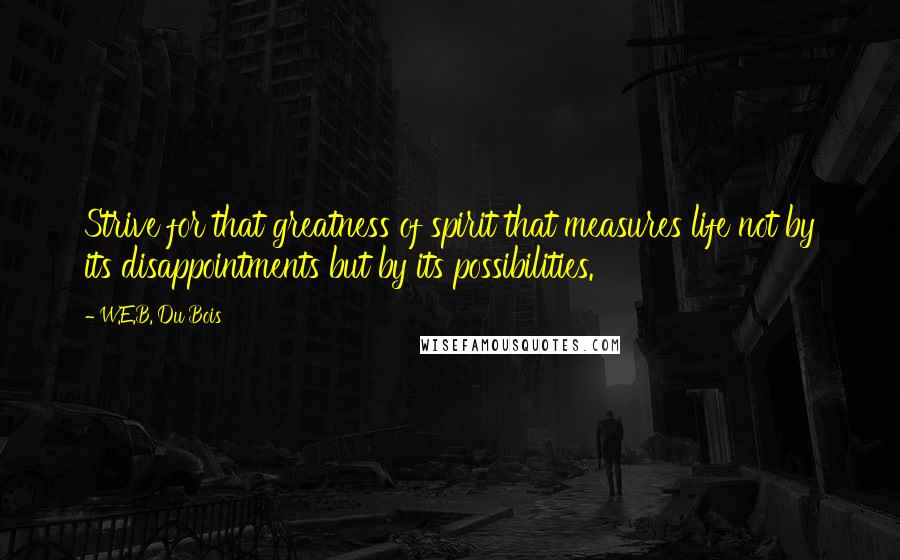 W.E.B. Du Bois Quotes: Strive for that greatness of spirit that measures life not by its disappointments but by its possibilities.