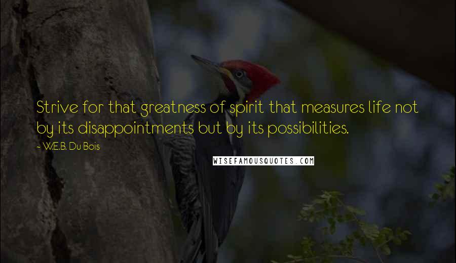 W.E.B. Du Bois Quotes: Strive for that greatness of spirit that measures life not by its disappointments but by its possibilities.
