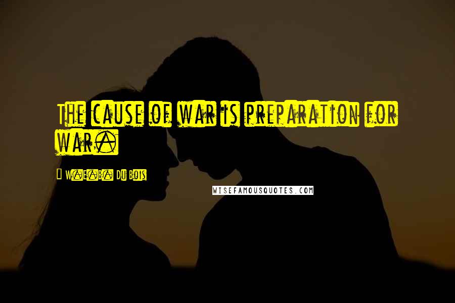 W.E.B. Du Bois Quotes: The cause of war is preparation for war.