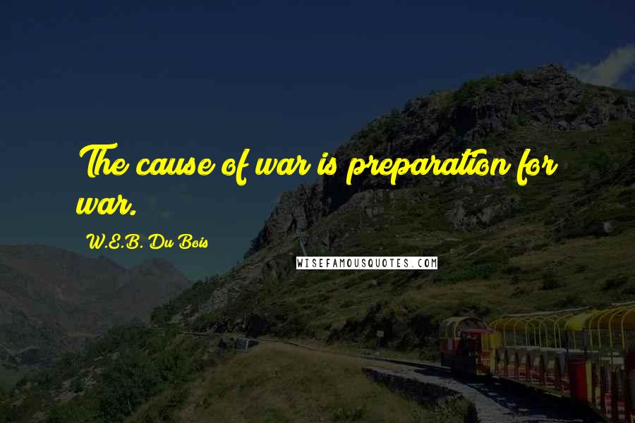 W.E.B. Du Bois Quotes: The cause of war is preparation for war.