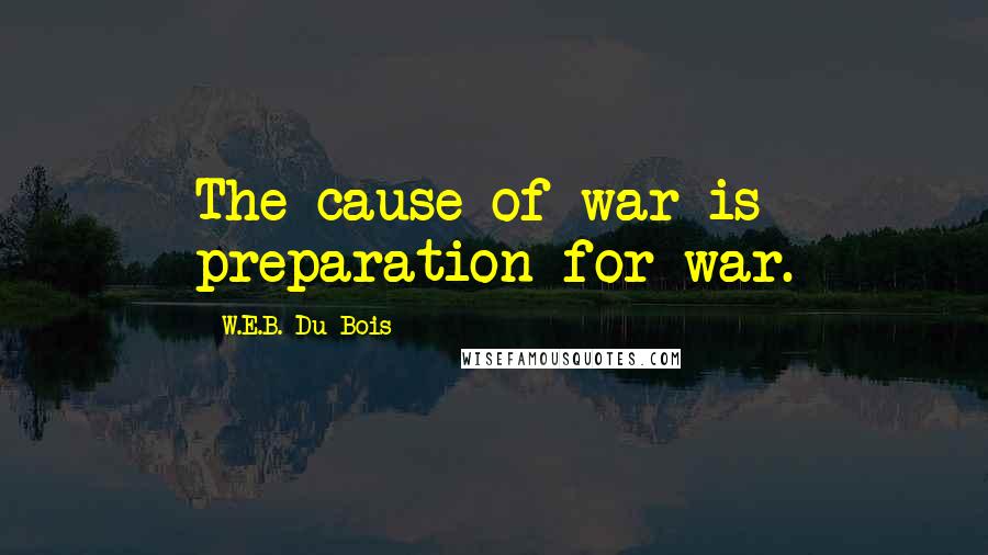 W.E.B. Du Bois Quotes: The cause of war is preparation for war.