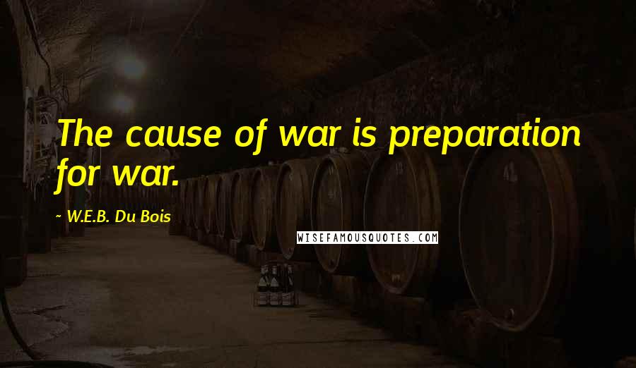W.E.B. Du Bois Quotes: The cause of war is preparation for war.