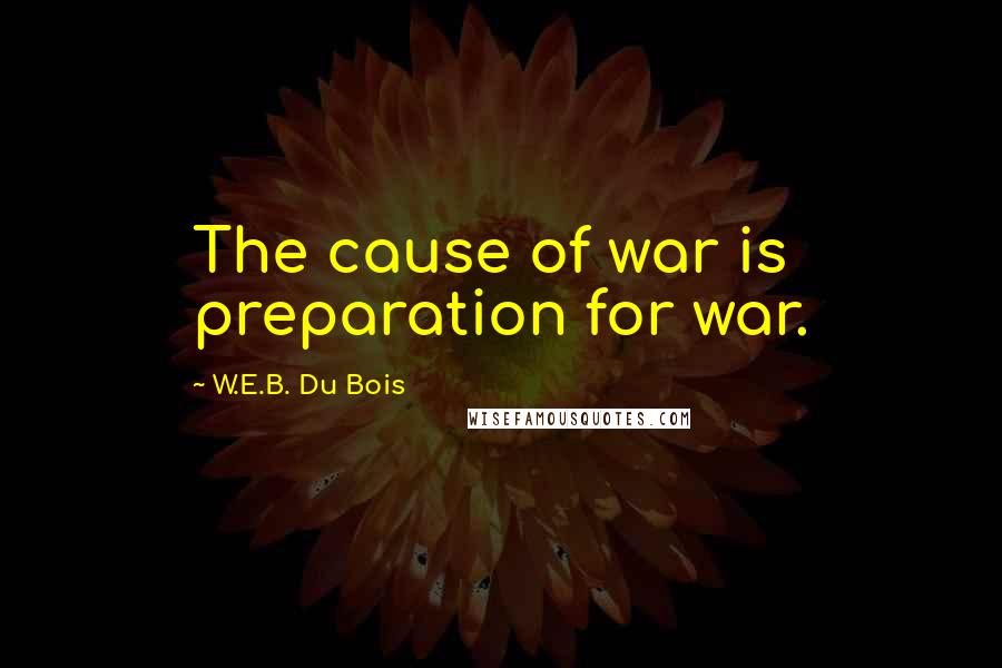W.E.B. Du Bois Quotes: The cause of war is preparation for war.
