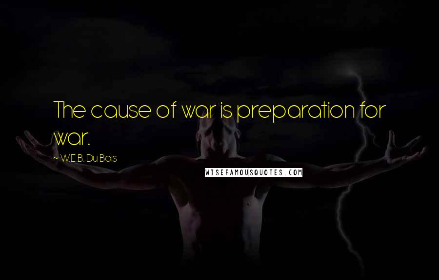 W.E.B. Du Bois Quotes: The cause of war is preparation for war.