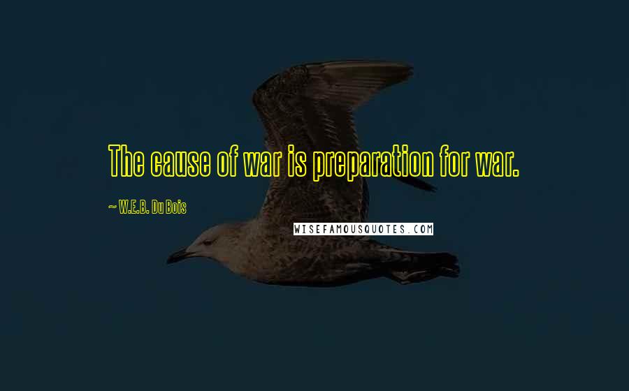 W.E.B. Du Bois Quotes: The cause of war is preparation for war.