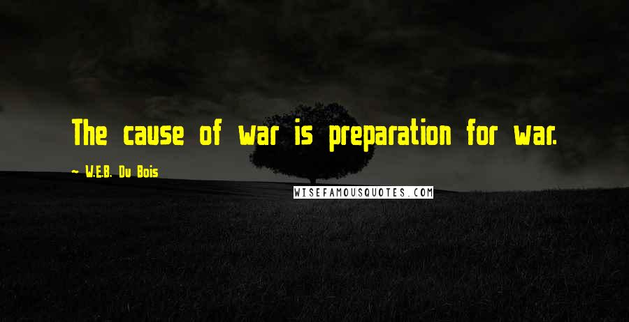W.E.B. Du Bois Quotes: The cause of war is preparation for war.