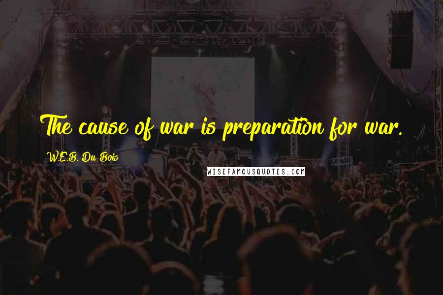 W.E.B. Du Bois Quotes: The cause of war is preparation for war.