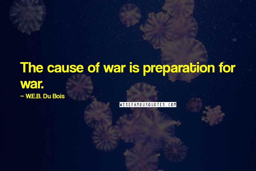 W.E.B. Du Bois Quotes: The cause of war is preparation for war.