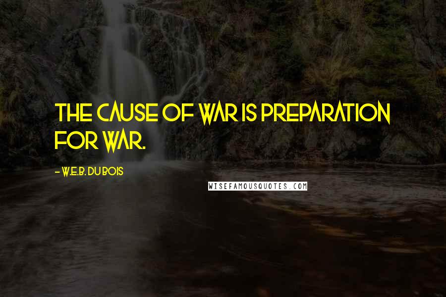 W.E.B. Du Bois Quotes: The cause of war is preparation for war.