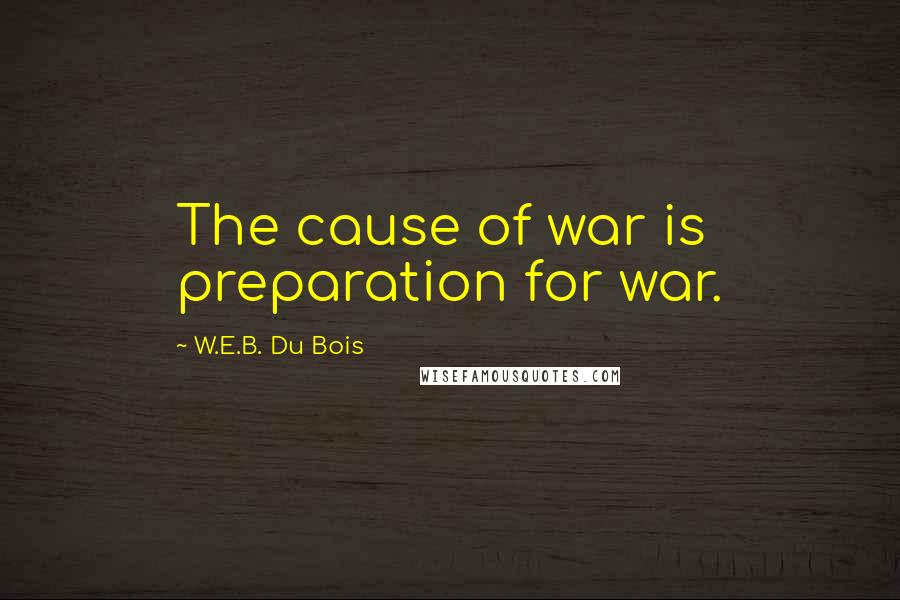 W.E.B. Du Bois Quotes: The cause of war is preparation for war.